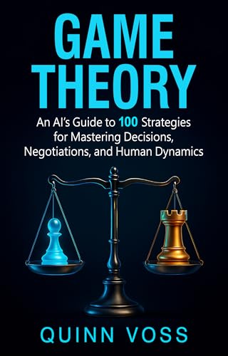 Game Theory: An AI’s Guide to 100 Strategies for Mastering Decisions, Negotiations, and Human Dynamics (Think Smarter)