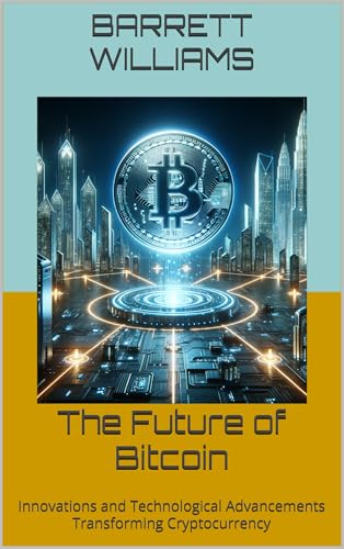 The Future of Bitcoin: Innovations and Technological Advancements Transforming Cryptocurrency (Bitcoin Unveiled: Mastering the World of Digital Gold Book 12)