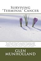 Surviving "Terminal " Cancer: My Own Father Was a Surgeon and I Was Told That I Had "Terminal" Cancer and I Would Be Lucky to Survive Another Six Months. That Was 44 Years Ago. This Book Explains How  151479361X Book Cover