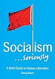 Socialism . . . Seriously: A Brief Guide to Human Liberation
