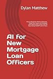 AI for New Mortgage Loan Officers: How to Build Your Referral Network, Close More Loans, and Compete with Veteran LOs in Your First 90 Days Using ChatGPT and AI Tools