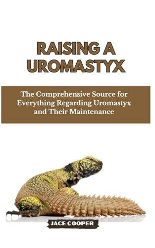 Raising a Uromastyx: The Comprehensive Source for Everything Regarding Uromastyx and Their Maintenan