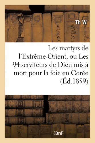 Les martyrs de l'extrême-Orient, ou Les 94 serviteurs de Dieu mis à mort pour la foie en Corée: , en Cochinchine, au Tong-King et en Chine (Histoire) (French Edition)