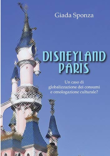 Disneyland Paris. Un caso di globalizzazione dei consumi e omologazione culturale? Disneyland Paris. Un caso di globalizzazione dei consumi e omologazione culturale?