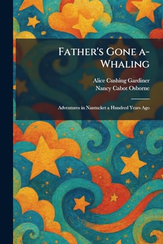 Father's Gone A-Whaling: Adventures in Nantucket a Hundred Years Ago