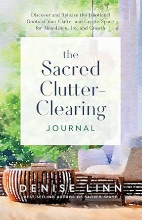 The Sacred Clutter-Clearing Journal: Discover and Release the Emotional Roots of Your Clutter and Create Space for Ab undance, Joy, and Growth