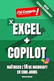 EXCEL + COPILOT   Maîtriser l’IA de Microsoft en Cinq Jours: Maîtrisez Copilot, l'Intelligence Artificielle de Microsoft dans Excel, le Tableur de la Suite Bureautique Office 365