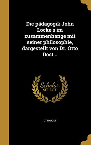 Die pädagogik John Locke's im zusammenhange mit seiner philosophie, dargestellt von Dr. Otto Dost .. (German Edition)
