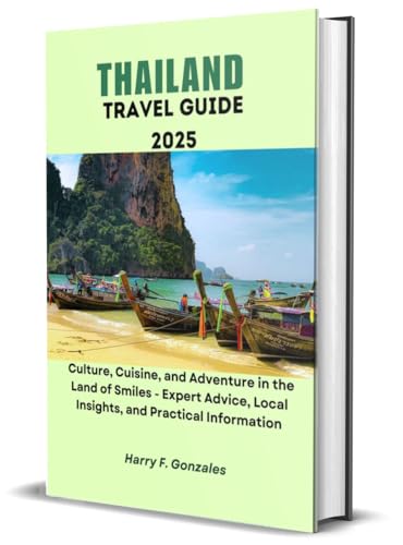 THAILAND TRAVEL GUIDE 2025: Culture, Cuisine, and Adventure in the Land of Smiles - Expert Advice, Local Insights, and Practical Information