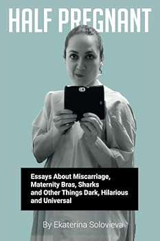 Half Pregnant: Essays About Miscarriage, Maternity Bras, Sharks And Other Things Dark, Hilarious And Universal