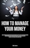 How To Manage Your Money: Guide To Personal Finance Budgeting And Management: Step-By-Step Plan For Money Budgeting And Management Today Strategies ... Finances To Attain Wealth And Eliminate Debt