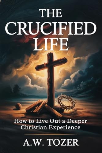 The Crucified Life: How to Live Out a Deeper Christian