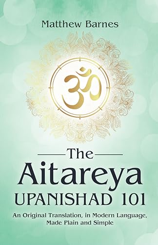 The Aitareya Upanishad 101: an original translation, in modern language, made plain and simple (The Ancient Hindu Enlightenment Series Book 4)