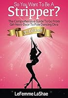 So You Want To Be A Stripper? The Comprehensive Guide To Go From Girl Next Door To Pole Dancing Diva 3rd Edition 1092124179 Book Cover