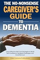 The No-Nonsense Caregiver’s Guide to Dementia: Learn Effective Self-Care Strategies to Build Self-Confidence, Navigate Challenges, and Avoid Caregiver Burnout B0CXM1K89Q Book Cover