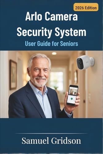 ARLO CAMERA SECURITY SYSTEM USER GUIDE FOR SENIORS: Step-by-Step Instructions to Confidently Set Up, Use, and Troubleshoot Your Camera for Safer, Stress-Free Home Security (Smart Home & Tech Mastery)