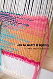 How to Weave A Tapestry: DIY All of The Dos and Don’ts!: Tapestry Weaving for Beginners