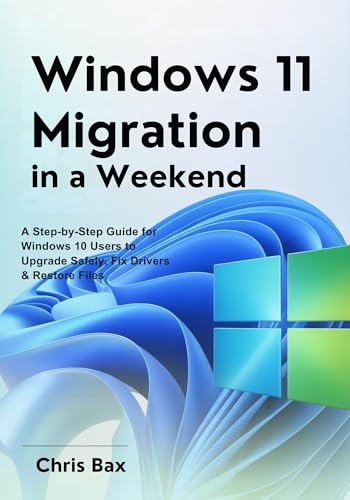 Windows 11 Migration in a Weekend : A Step-by-Step Guide for Windows 10 Users to Upgrade Safely, Fix Drivers & Restore Files