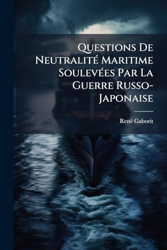 Questions De Neutralité Maritime Soulevées Par La Guerre Russo-Japonaise: L'inviolabilité Des Eaux Neutres. L'asile. Le Charbonnage En Eaux Neutres (French Edition)