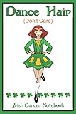 dance hair don't care: irish dancer notebook: lined pages for keeping track of your dancing activities or as a gift for a dancing friend.