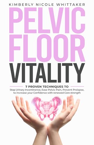 Pelvic Floor Vitality: 7 Proven techniques to Stop Urinary Incontinence, Ease Pelvic Pain, Prevent Prolapse, to increase your Confidence with renewed Core strength