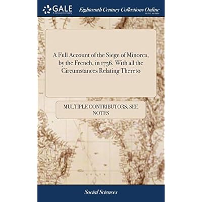 A Full Account of the Siege of Minorca, by the French, in 1756. With all the Circumstances Relating Thereto
