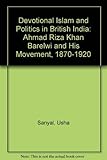 Devotional Islam and Politics in British India: Ahmed Riza Khan Barelvi and His Movement, 1870-1920