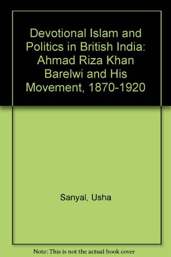 Devotional Islam and Politics in British India: Ahmed Riza Khan Barelvi and His Movement, 1870-1920