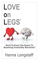 LOVE on LEGS: Want To Know The Secret To Becoming Irresistibly Attractive? 1521426295 Book Cover