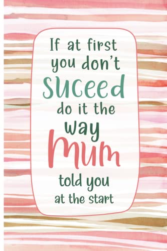  Mum Notebook: If at First You Don’t Succeed Do it the Way Your Mum Told You. Funny Notebook for Mums. Blank Lined Journal 120 Pages. Unique Mother’s day Gift.