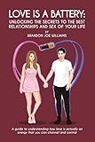 Love is a Battery: Unlocking the Secrets to the Best Relationships and Sex of Your Life: A Guide to understanding how love is actually an energy that you can channel and control
