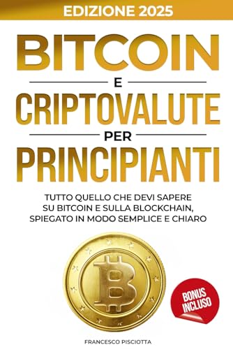 BITCOIN E CRIPOVALUTE PER PRINCIPIANTI: TUTTO QUELLO CHE DEVI SAPERE SU BITCOIN E SULLA BLOCKCHAIN, SPIEGATO IN MODO SEMPLICE E CHIARO