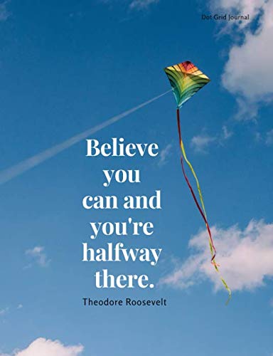 Dot Grid Journal: Believe You Can And You're Halfway There, Theodore Roosevelt
