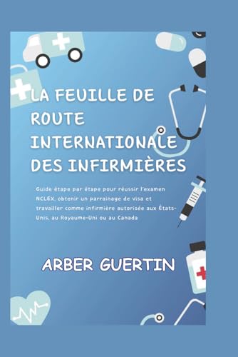 LA FEUILLE DE ROUTE INTERNATIONALE DES INFIRMIÈRES: Guide étape par étape pour réussir l'examen NCLEX, obtenir un parrainage de visa et travailler ... aux...