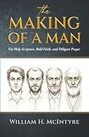 THE MAKING OF A MAN: Via Holy Scripture, Bold Faith and Diligent Prayer 1967270759 Book Cover