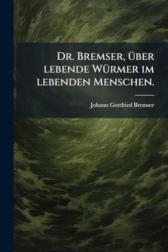 Dr. Bremser, über lebende Würmer im lebenden Menschen. (German Edition)