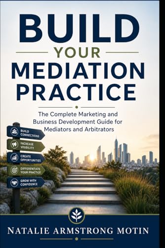 Build Your Mediation Practice: The Complete Marketing and Business Development Guide for Mediators and Arbitrators