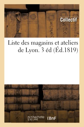 Liste des magasins et ateliers de Lyon. 3 éd (Éd.1819)