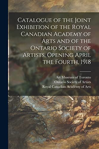 Catalogue of the Joint Exhibition of the Royal Canadian Academy of Arts and of the Ontario Society of Artists, Opening April the Fourth, 1918 [microform]