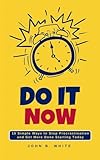 DO IT NOW: 10 Proven Ways to Stop Procrastination and Get More Done Starting Today