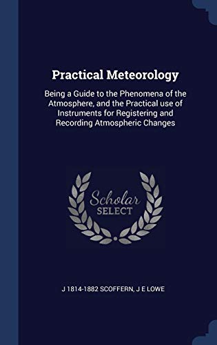 Practical Meteorology: Being a Guide to the Phenomena of the Atmosphere, and the Practical use of Instruments for Registering and Recording Atmospheric Changes