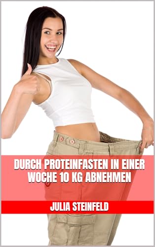 Durch Proteinfasten in einer Woche 10 kg abnehmen: Das Proteinfasten-Kochbuch mit leckeren Rezepten - Schnell abnehmen ohne Hunger - Bauchfett verbrennen