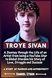 TROYE SIVAN: A Journey through the Life of an Artist from being a YouTube Star to Global Stardom his Story of Love, Struggle and Success