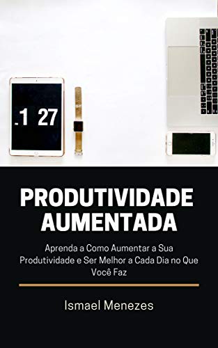 Guia Produtividade Aumentada: Aprenda a Como Aumentar a Sua Produtividade e Ser Melhor a Cada Dia no