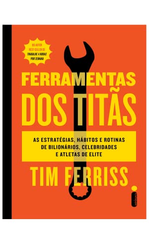Ferramentas dos titãs: As estratégias, hábitos e rotinas de bilionários, celebridades e atletas de e