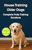 House Training Older Dogs: Complete Potty Training Solutions: Fast, humane bathroom habit system for adult & senior canines—rescue-friendly schedules, quick wins, lasting results