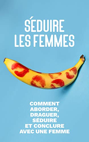 Séduire les Femmes - Comment Aborder, Draguer, Séduire et Conclure avec une Femme ? (French Editio