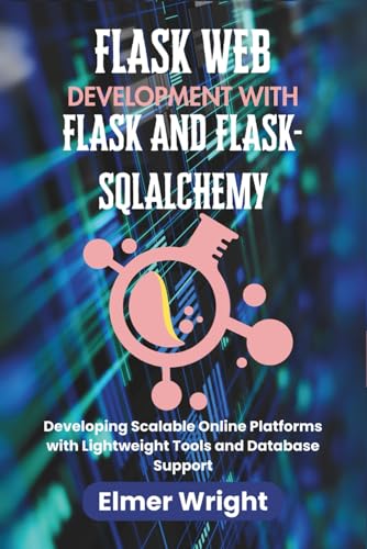 FLASK WEB DEVELOPMENT WITH FLASK AND FLASK-SQLALCHEMY: Developing Scalable Online Platforms with Lightweight Tools and Database Support (Tech Programs For Beginners series)