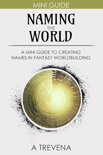 Naming the World: A Mini Guide to Creating Names in Fantasy Worldbuilding (Step by Step Worldbuilding)