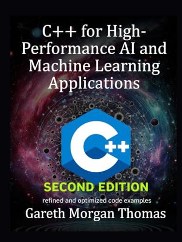  C++ for High-Performance AI and Machine Learning Applications Second Edition: Optimizing Computational Efficiency for Cutting-Edge AI Solutions